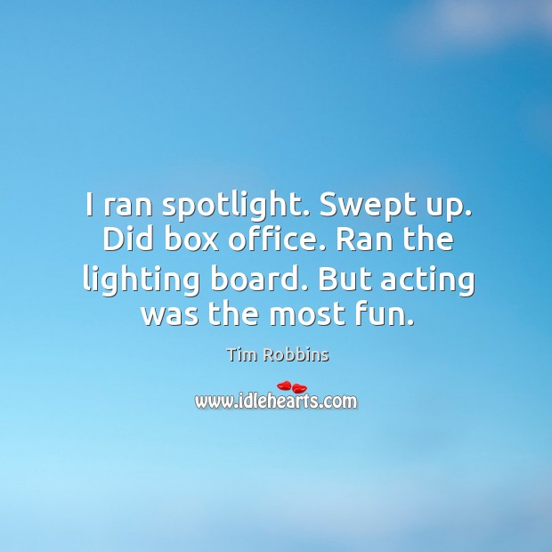 I ran spotlight. Swept up. Did box office. Ran the lighting board. But acting was the most fun. Tim Robbins Picture Quote