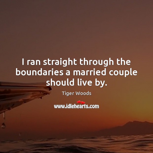 I ran straight through the boundaries a married couple should live by. Tiger Woods Picture Quote