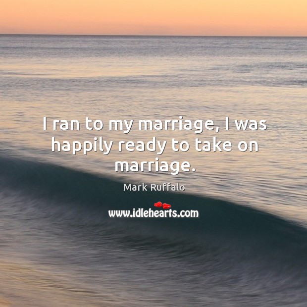I ran to my marriage, I was happily ready to take on marriage. Mark Ruffalo Picture Quote
