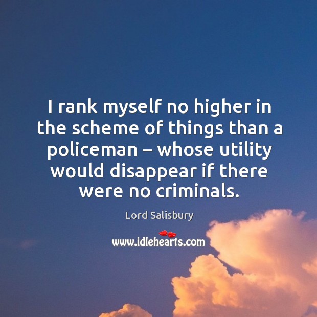 I rank myself no higher in the scheme of things than a policeman – whose utility would disappear if there were no criminals. Image