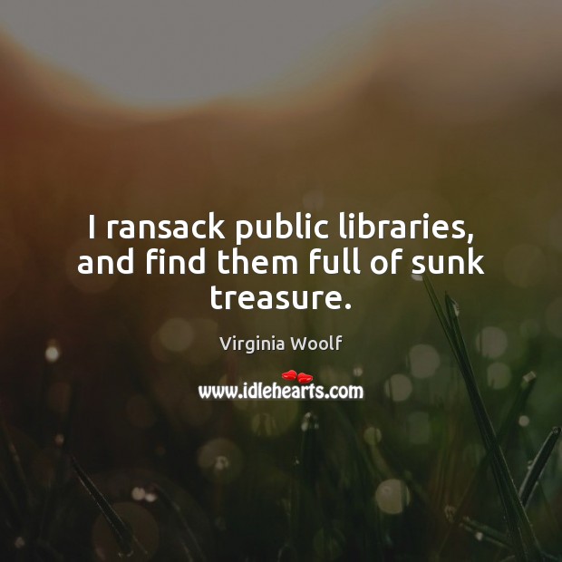 I ransack public libraries, and find them full of sunk treasure. Virginia Woolf Picture Quote