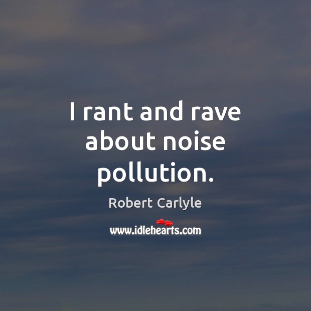 I rant and rave about noise pollution. Robert Carlyle Picture Quote