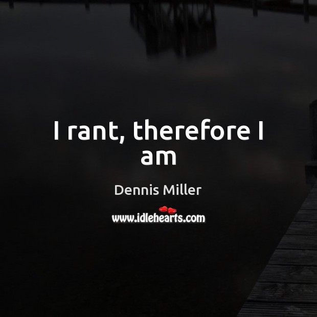 I rant, therefore I am Dennis Miller Picture Quote