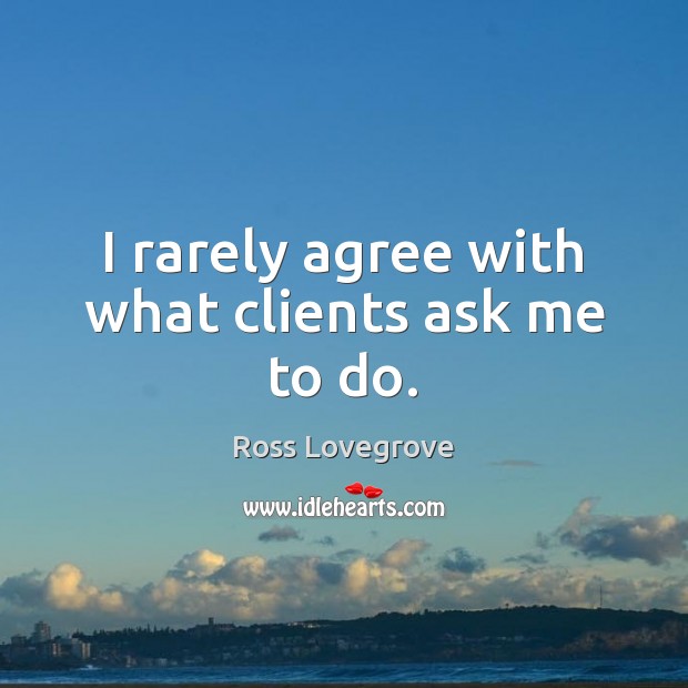 I rarely agree with what clients ask me to do. Image