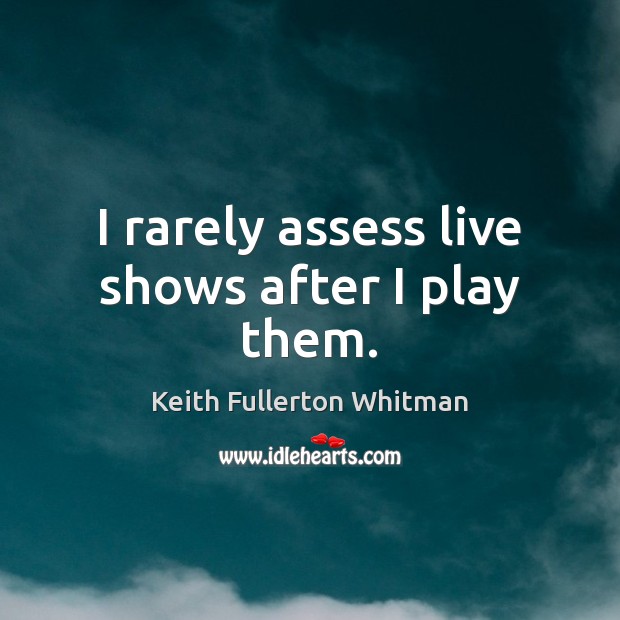 I rarely assess live shows after I play them. Keith Fullerton Whitman Picture Quote