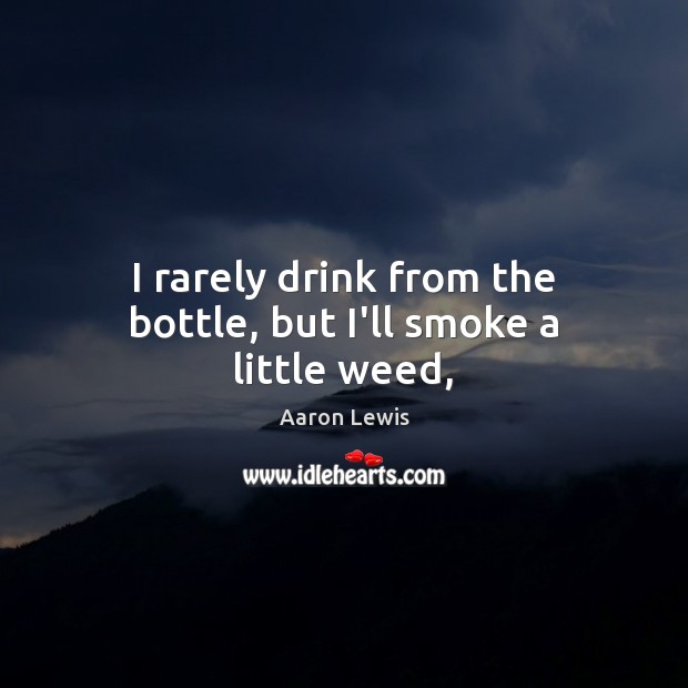 I rarely drink from the bottle, but I’ll smoke a little weed, Aaron Lewis Picture Quote