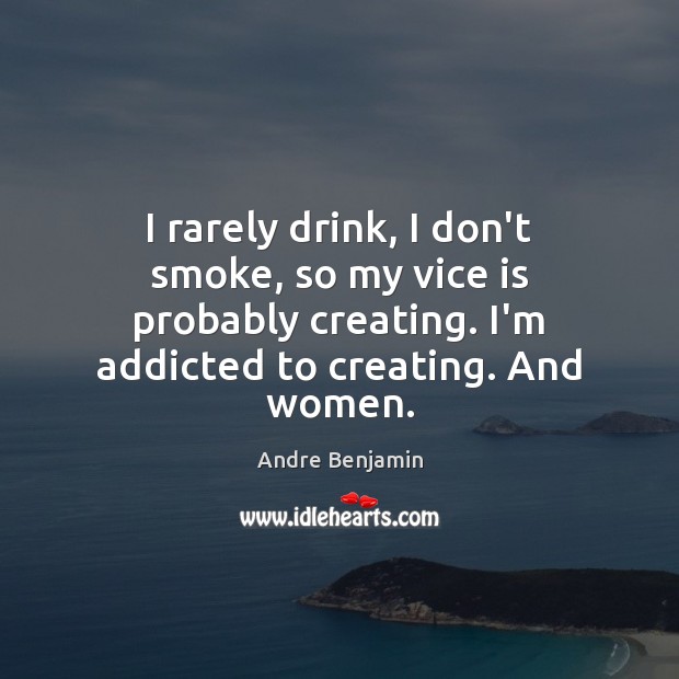 I rarely drink, I don’t smoke, so my vice is probably creating. Andre Benjamin Picture Quote