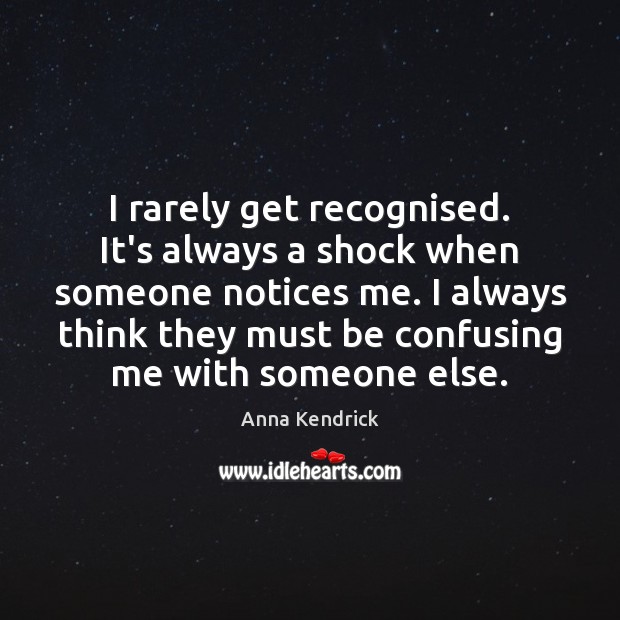 I rarely get recognised. It’s always a shock when someone notices me. Image