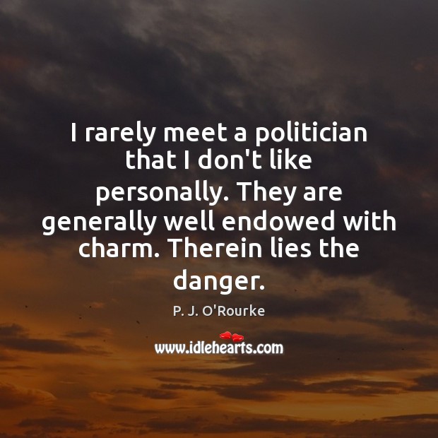 I rarely meet a politician that I don’t like personally. They are P. J. O’Rourke Picture Quote