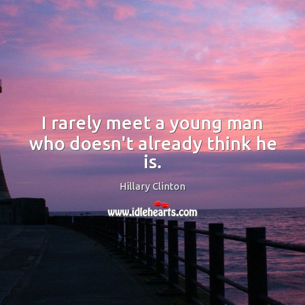 I rarely meet a young man who doesn’t already think he is. Hillary Clinton Picture Quote