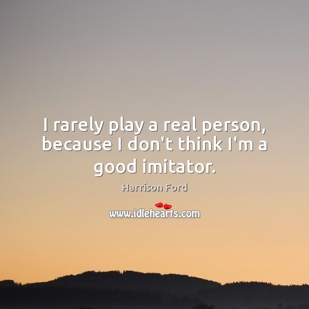 I rarely play a real person, because I don’t think I’m a good imitator. Harrison Ford Picture Quote