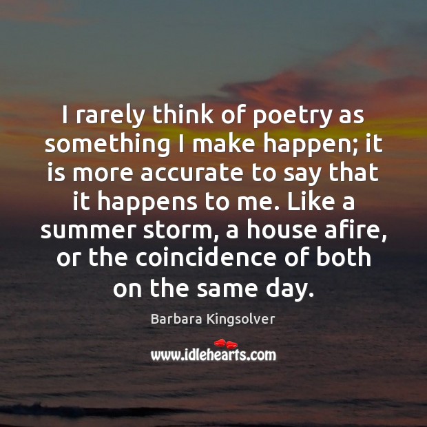 I rarely think of poetry as something I make happen; it is Barbara Kingsolver Picture Quote