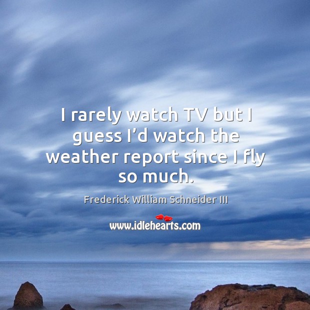 I rarely watch tv but I guess I’d watch the weather report since I fly so much. Frederick William Schneider III Picture Quote