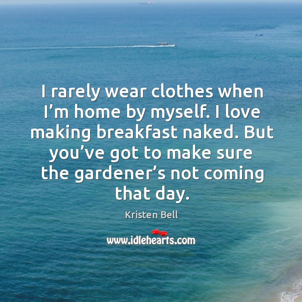 I rarely wear clothes when I’m home by myself. I love making breakfast naked. Kristen Bell Picture Quote