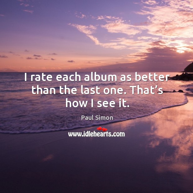 I rate each album as better than the last one. That’s how I see it. Paul Simon Picture Quote