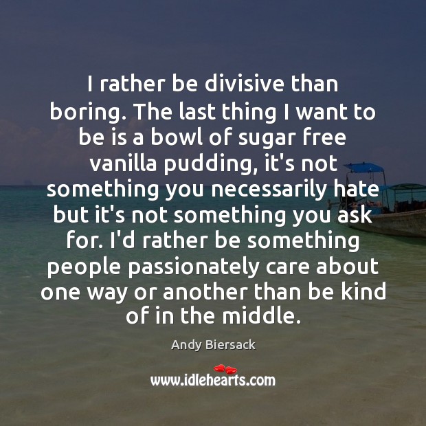 I rather be divisive than boring. The last thing I want to Image