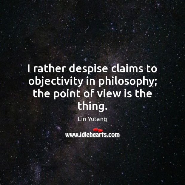 I rather despise claims to objectivity in philosophy; the point of view is the thing. Lin Yutang Picture Quote