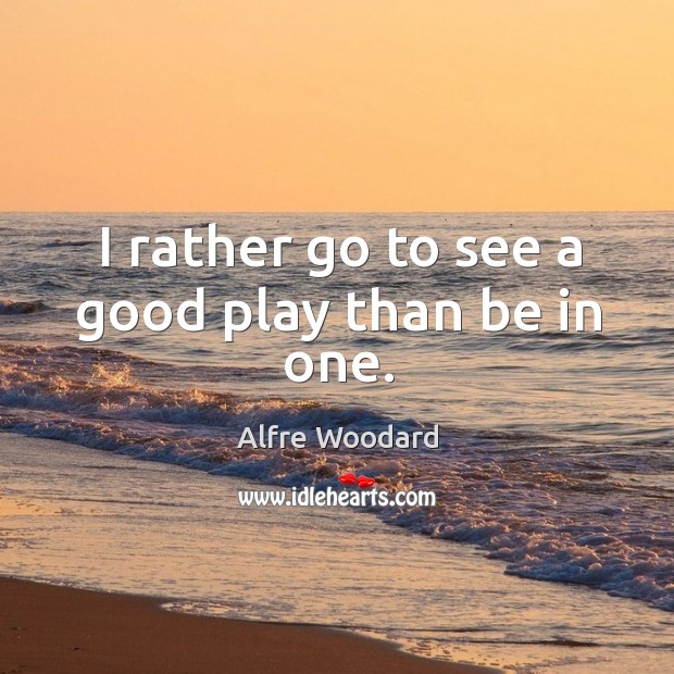 I rather go to see a good play than be in one. Alfre Woodard Picture Quote