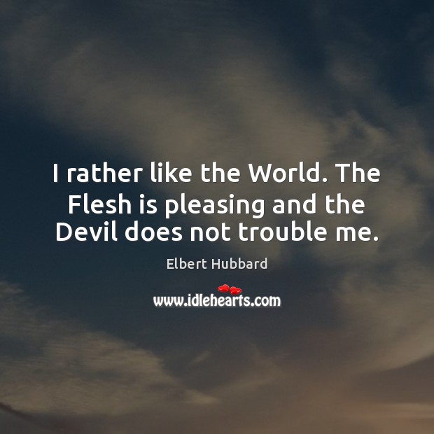 I rather like the World. The Flesh is pleasing and the Devil does not trouble me. Elbert Hubbard Picture Quote