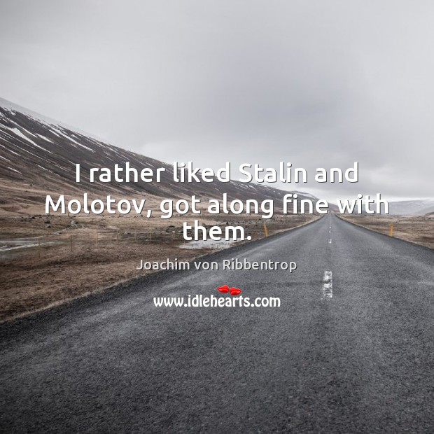I rather liked Stalin and Molotov, got along fine with them. Joachim von Ribbentrop Picture Quote