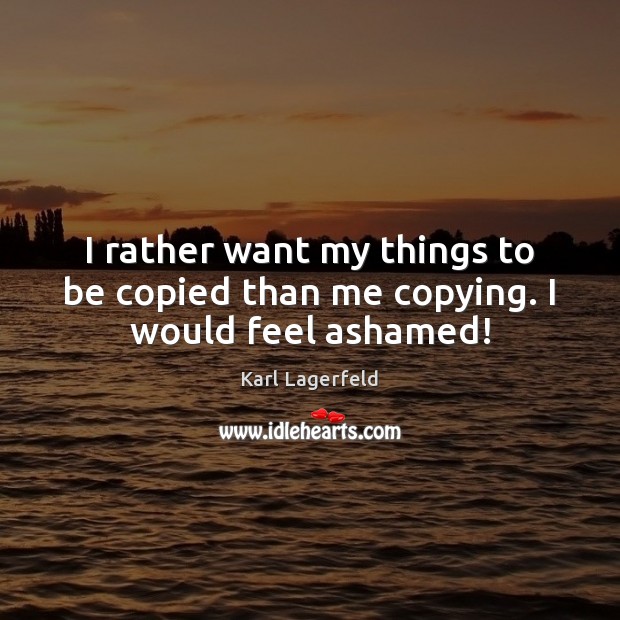 I rather want my things to be copied than me copying. I would feel ashamed! Karl Lagerfeld Picture Quote
