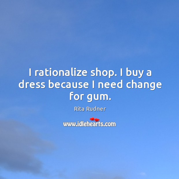 I rationalize shop. I buy a dress because I need change for gum. Rita Rudner Picture Quote