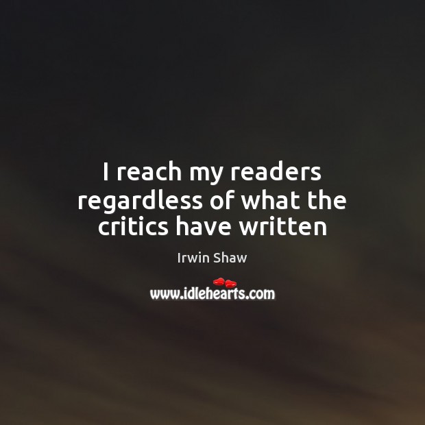 I reach my readers regardless of what the critics have written Irwin Shaw Picture Quote