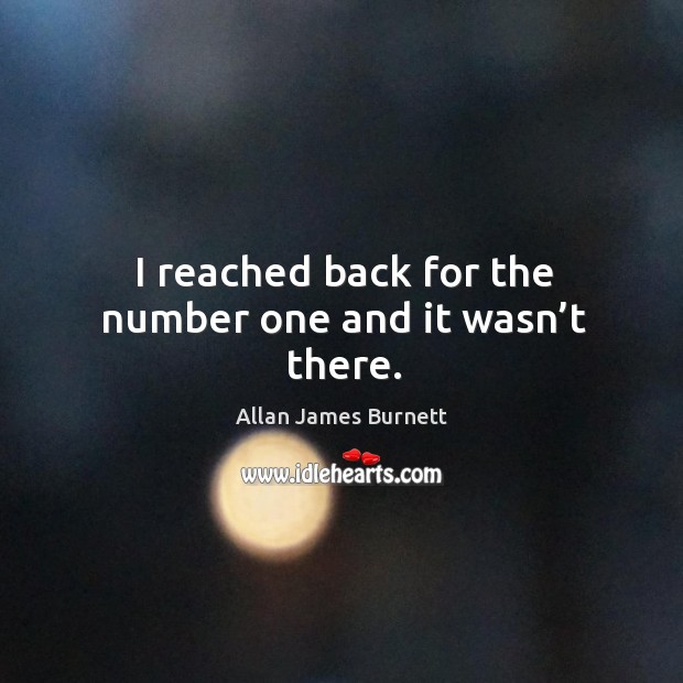 I reached back for the number one and it wasn’t there. Allan James Burnett Picture Quote