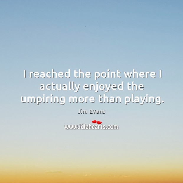 I reached the point where I actually enjoyed the umpiring more than playing. Jim Evans Picture Quote