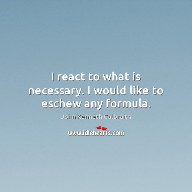 I react to what is necessary. I would like to eschew any formula. Image