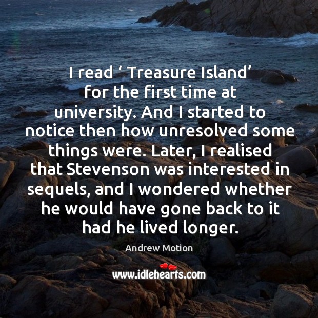 I read ‘ treasure island’ for the first time at university. And I started to notice then how unresolved some things were. Andrew Motion Picture Quote