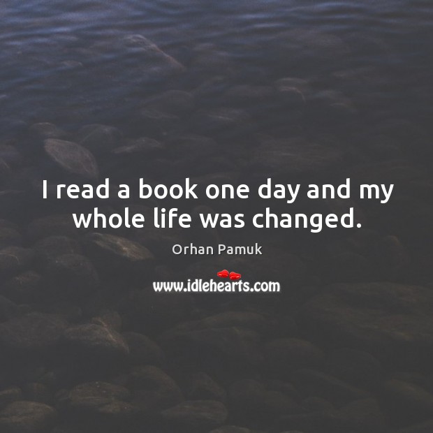 I read a book one day and my whole life was changed. Orhan Pamuk Picture Quote