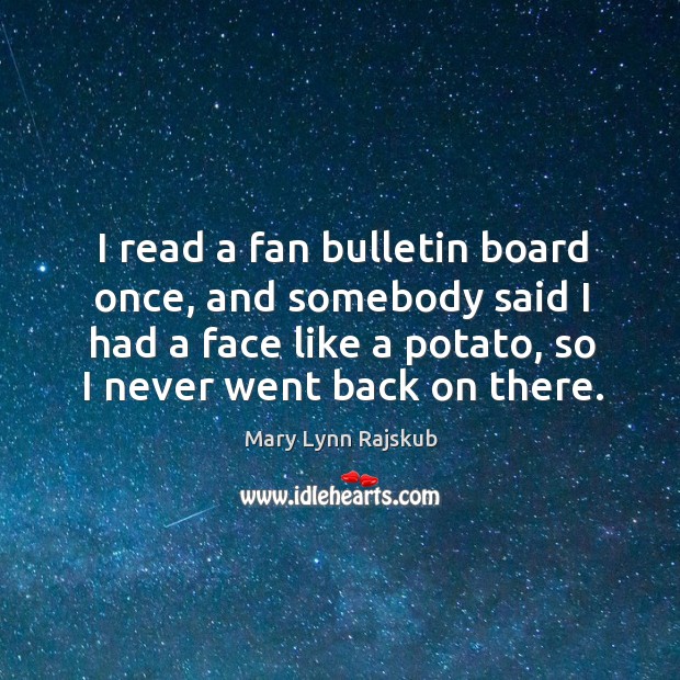 I read a fan bulletin board once, and somebody said I had a face like a potato, so I never went back on there. Mary Lynn Rajskub Picture Quote