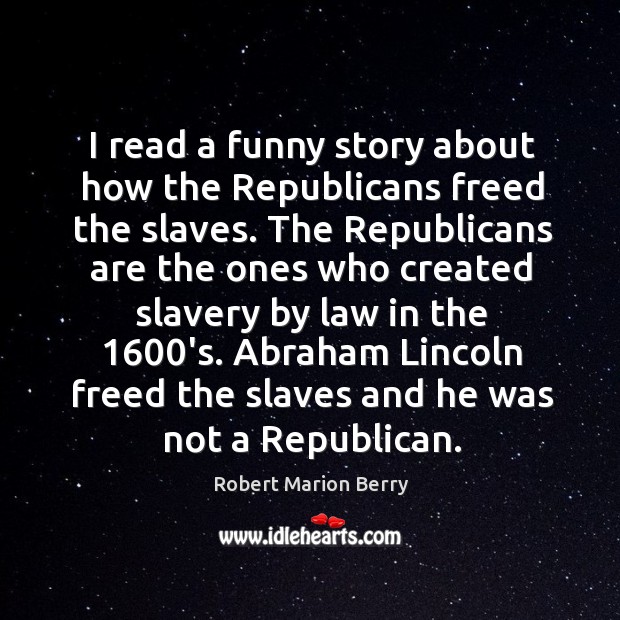 I read a funny story about how the republicans freed the slaves. Robert Marion Berry Picture Quote