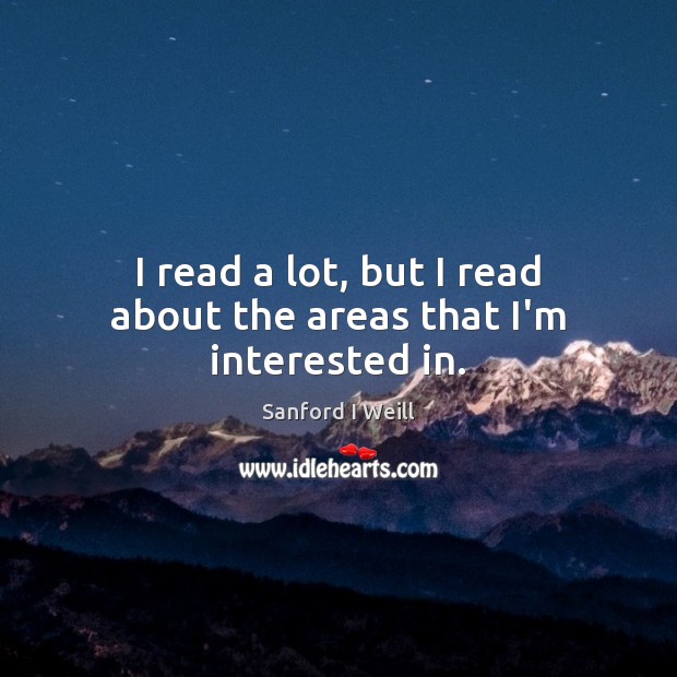 I read a lot, but I read about the areas that I’m interested in. Sanford I Weill Picture Quote