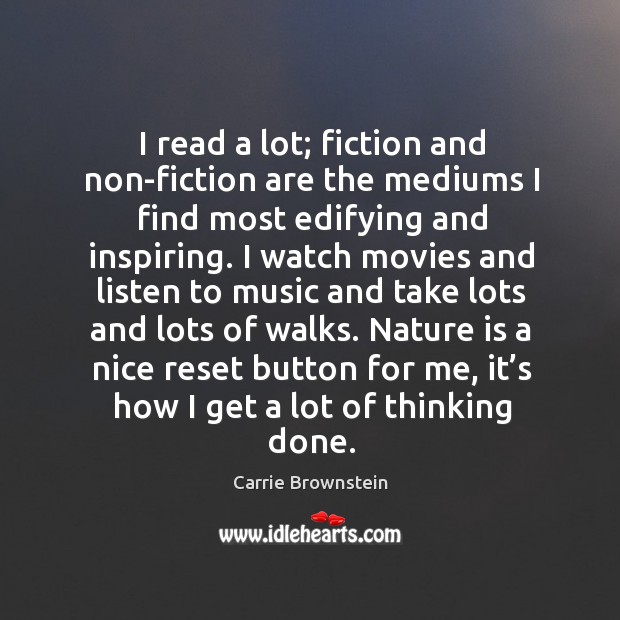 I read a lot; fiction and non-fiction are the mediums I find most edifying and inspiring. Carrie Brownstein Picture Quote