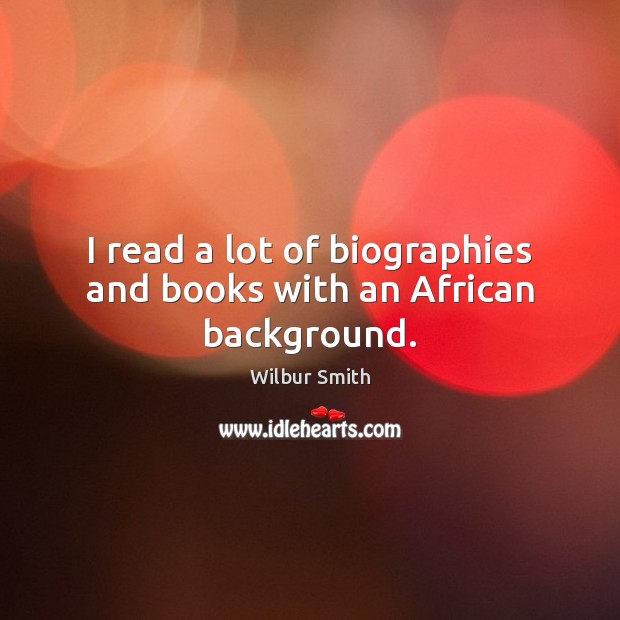 I read a lot of biographies and books with an African background. Wilbur Smith Picture Quote