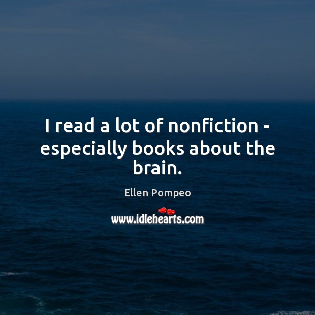 I read a lot of nonfiction – especially books about the brain. Ellen Pompeo Picture Quote