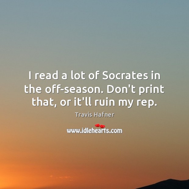 I read a lot of Socrates in the off-season. Don’t print that, or it’ll ruin my rep. Travis Hafner Picture Quote