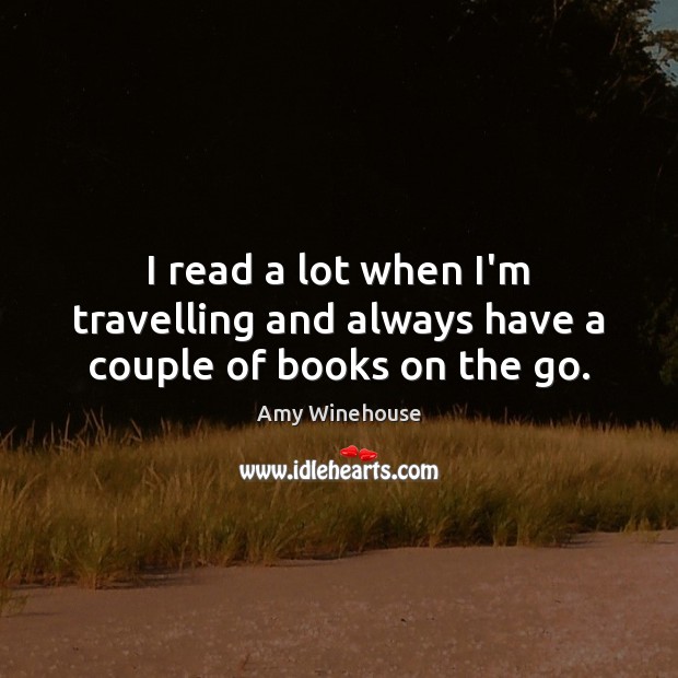 I read a lot when I’m travelling and always have a couple of books on the go. Amy Winehouse Picture Quote