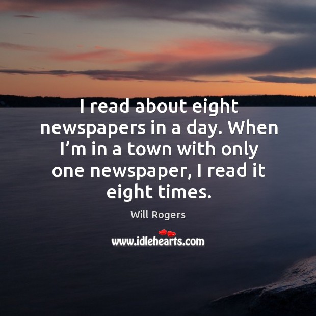 I read about eight newspapers in a day. When I’m in a town with only one newspaper, I read it eight times. Image