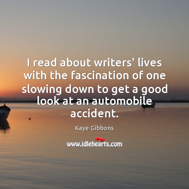 I read about writers’ lives with the fascination of one slowing down Kaye Gibbons Picture Quote