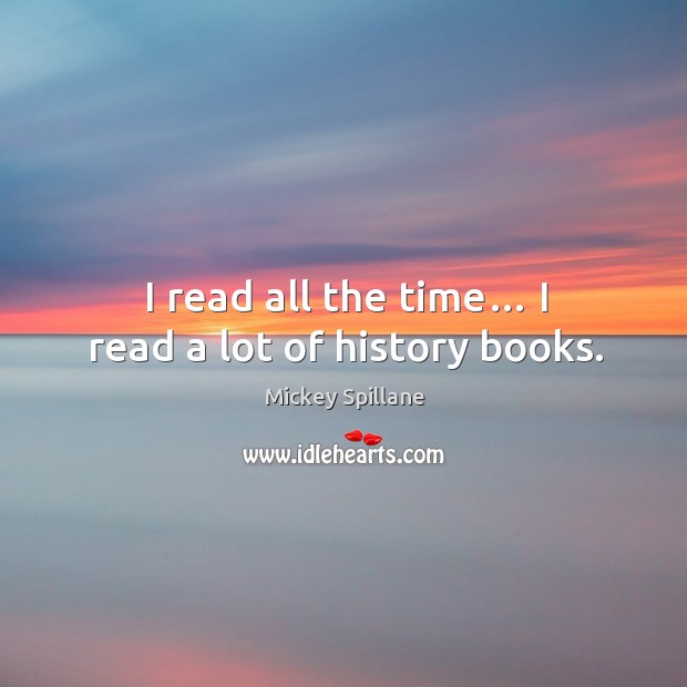 I read all the time… I read a lot of history books. Mickey Spillane Picture Quote