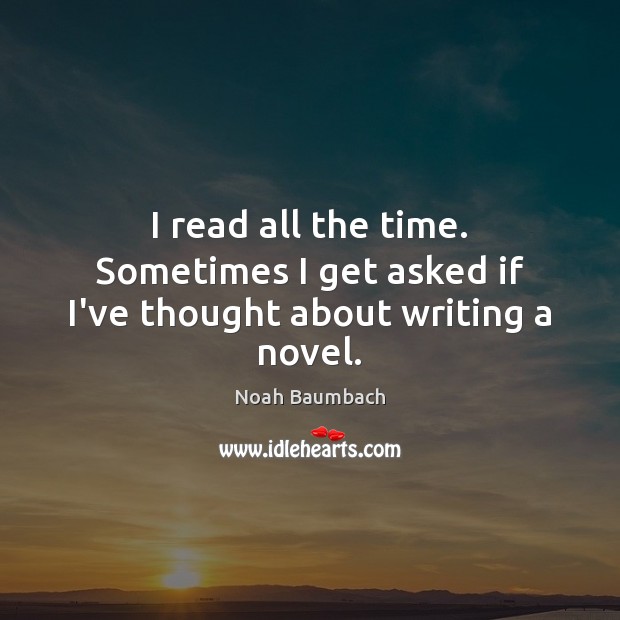 I read all the time. Sometimes I get asked if I’ve thought about writing a novel. Noah Baumbach Picture Quote