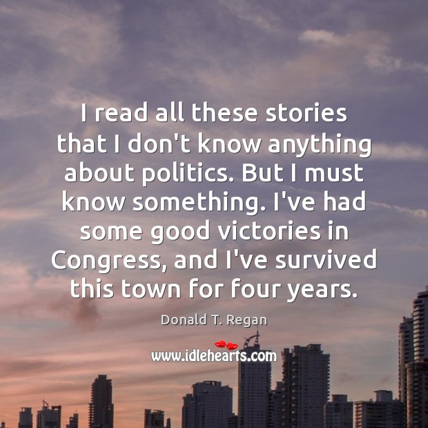 I read all these stories that I don’t know anything about politics. Donald T. Regan Picture Quote