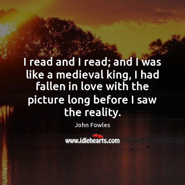 I read and I read; and I was like a medieval king, John Fowles Picture Quote