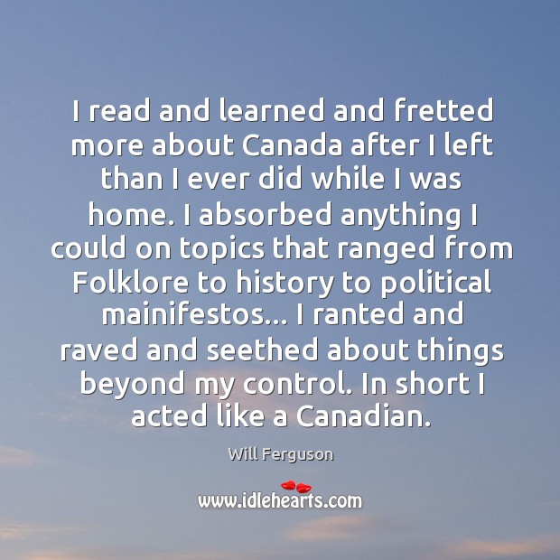 I read and learned and fretted more about Canada after I left Will Ferguson Picture Quote