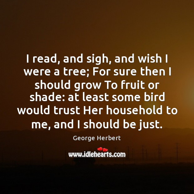 I read, and sigh, and wish I were a tree; For sure George Herbert Picture Quote