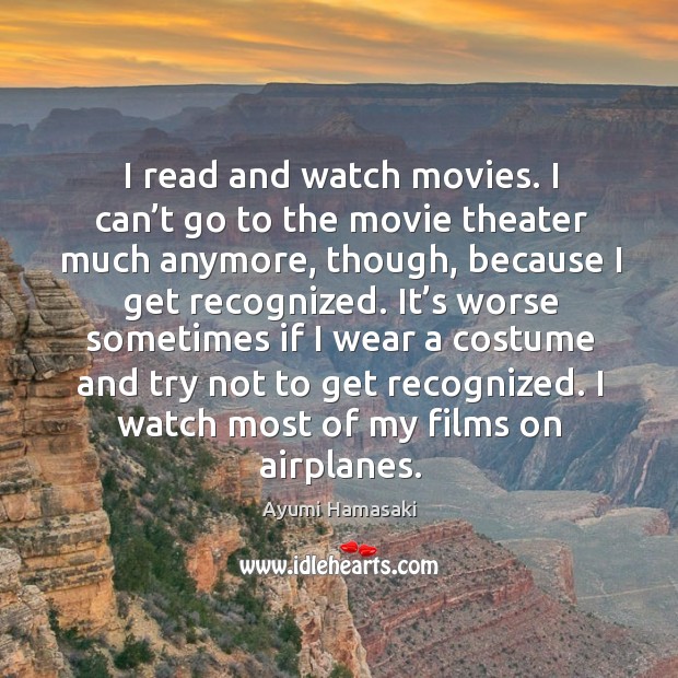 I read and watch movies. I can’t go to the movie theater much anymore, though, because I get recognized. Image