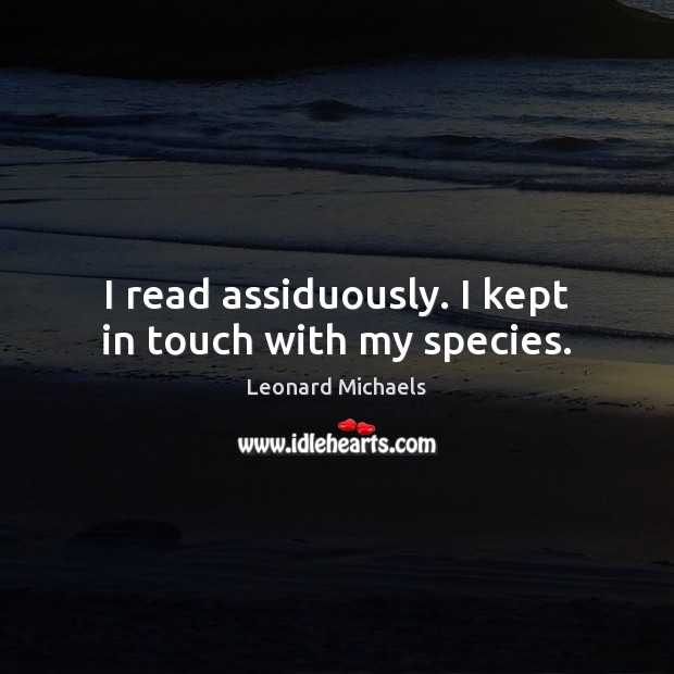 I read assiduously. I kept in touch with my species. Leonard Michaels Picture Quote